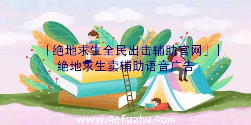 「绝地求生全民出击辅助官网」|绝地求生卖辅助语音广告